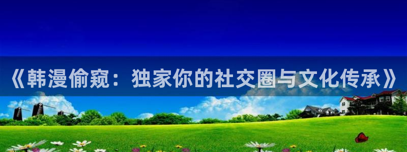 虫虫漫画在线漫画：《韩漫偷窥：独家你的社交圈与文化传承》