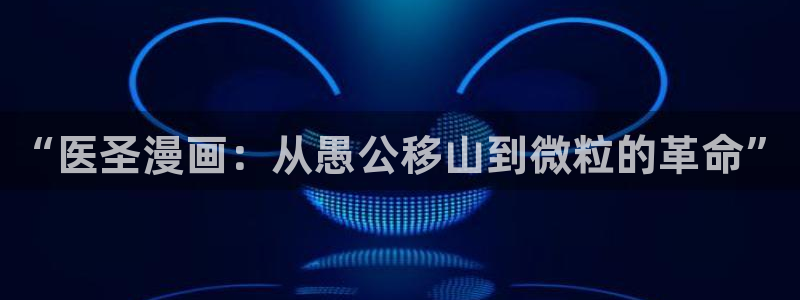 虫虫漫画免费下拉式快看漫画：“医圣漫画：从愚公移山到微粒的革命”