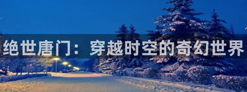 虫虫漫画首页入口：绝世唐门：穿越时空的奇幻世界