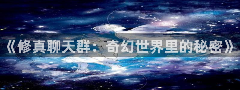虫虫漫画在线观看网页版：《修真聊天群：奇幻世界里的秘密》