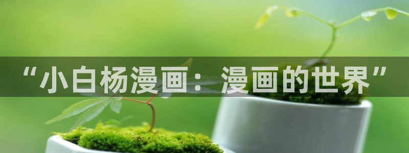 虫虫漫画免费漫画入口页面下载：“小白杨漫画：漫画的世界”