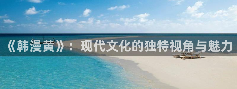 虫虫漫画免费看：《韩漫黄》：现代文化的独特视角与魅力