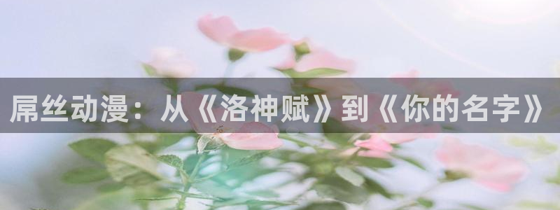 虫虫漫画免费漫画登录在线看：屌丝动漫：从《洛神赋》到《你的名字》